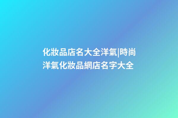 化妝品店名大全洋氣|時尚洋氣化妝品網店名字大全-第1張-店鋪起名-玄機派
